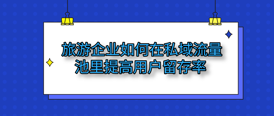 旅游企業如何在私域流量池提高留存率 旅游企業如何在私域流量池提高留存率