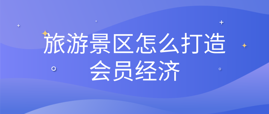 旅游景區怎么打造會員經濟 旅游景區怎么打造會員經濟